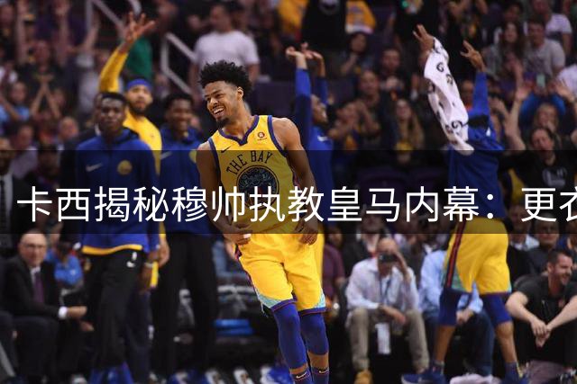 卡西揭秘穆帅执教皇马内幕：更衣室冲突与内鬼风波