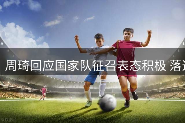 周琦回应国家队征召表态积极 落选亚运名单引外界热议