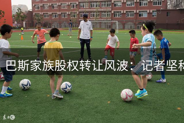 巴斯家族股权转让风波：记者坚称报道准确
