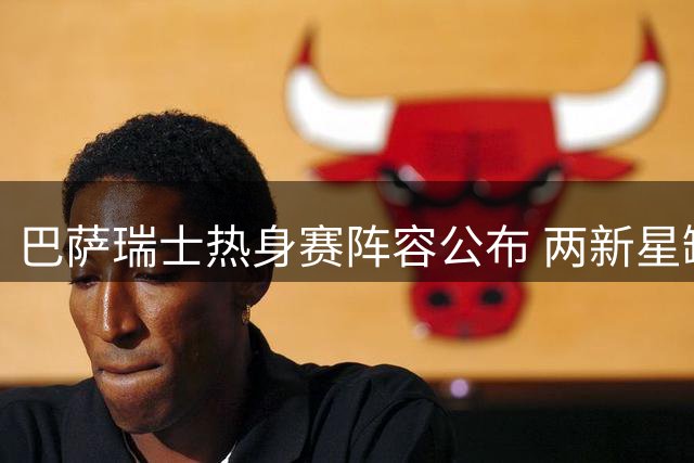巴萨瑞士热身赛阵容公布 两新星缺席