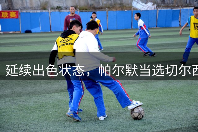 延续出色状态，帕尔默当选切尔西vs卢顿一役全场最佳球员