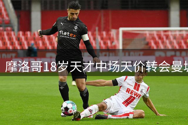 摩洛哥18岁天才中场天价转会曼城 曾刷新阿扎尔保持纪录