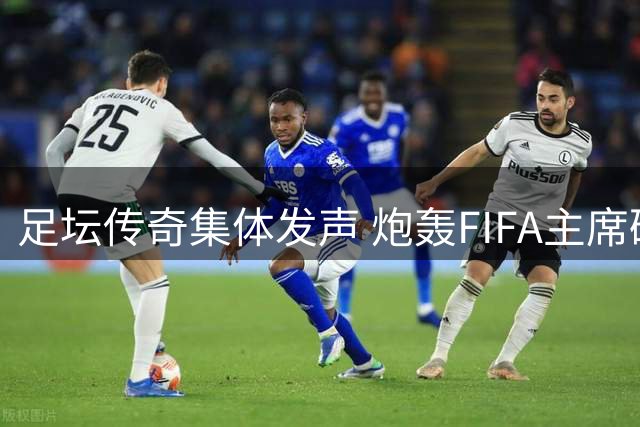 足坛传奇集体发声 炮轰FIFA主席破坏足球本质