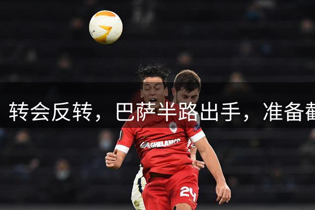 转会反转，巴萨半路出手，准备截胡阿森纳追逐的超级神锋，球员即战力甚至要强过小蜘蛛