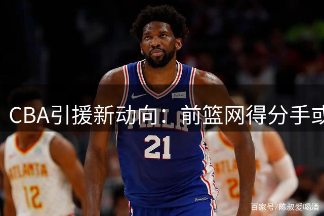 CBA引援新动向：前篮网得分手或加盟广东队填补空缺
